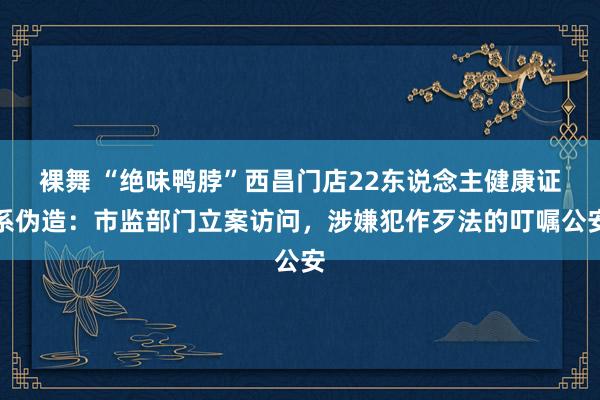 裸舞 “绝味鸭脖”西昌门店22东说念主健康证系伪造：市监部门立案访问，涉嫌犯作歹法的叮嘱公安