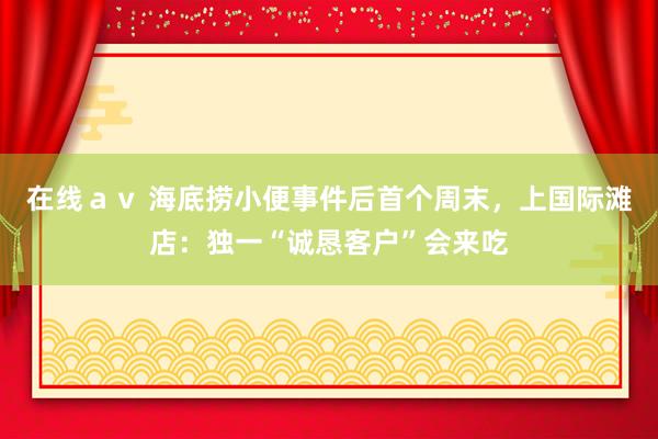 在线av 海底捞小便事件后首个周末,上国际滩店:独一“诚恳客户”会来吃