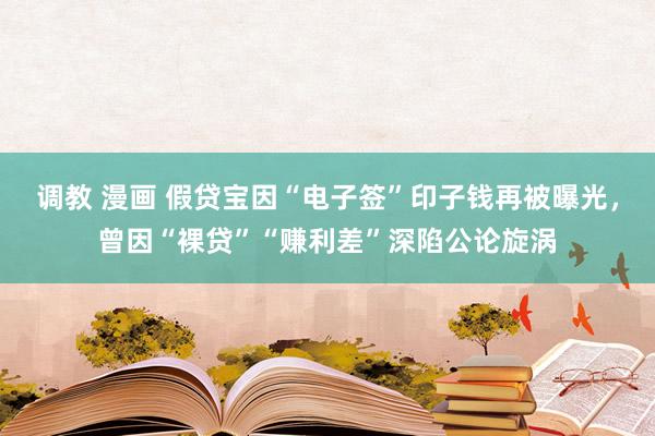 调教 漫画 假贷宝因“电子签”印子钱再被曝光,曾因“裸贷”“赚利差”深陷公论旋涡