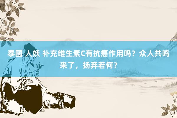 泰國 人妖 补充维生素C有抗癌作用吗?众人共鸣来了,扬弃若何?
