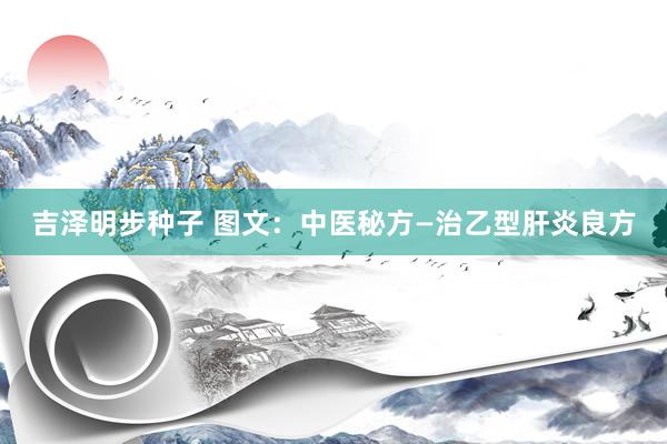 吉泽明步种子 图文:中医秘方—治乙型肝炎良方