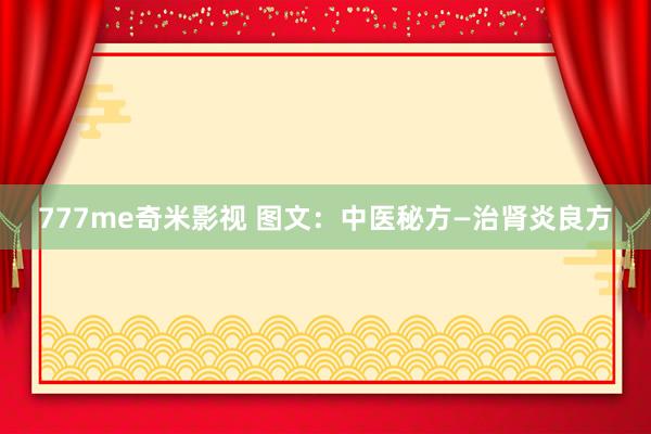 777me奇米影视 图文:中医秘方—治肾炎良方