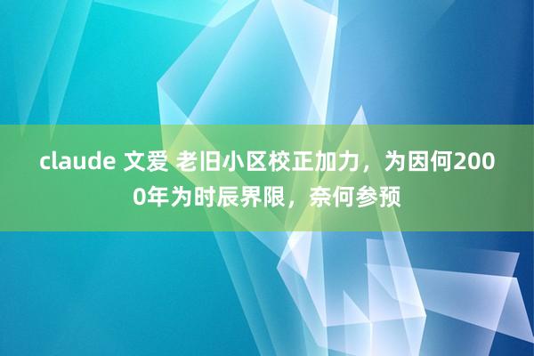 claude 文爱 老旧小区校正加力，为因何2000年为时辰界限，奈何参预