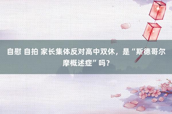 自慰 自拍 家长集体反对高中双休,是“斯德哥尔摩概述症”吗?