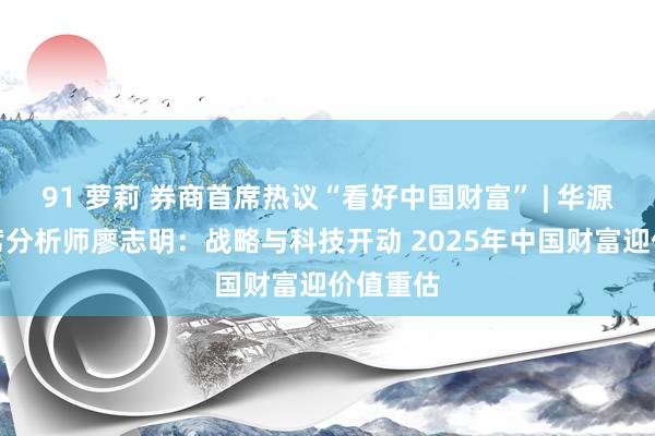 91 萝莉 券商首席热议“看好中国财富” | 华源证券首席分析师廖志明:战略与科技开动 2025年中国财富迎价值重估