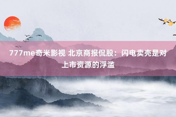 777me奇米影视 北京商报侃股:闪电卖壳是对上市资源的浮滥