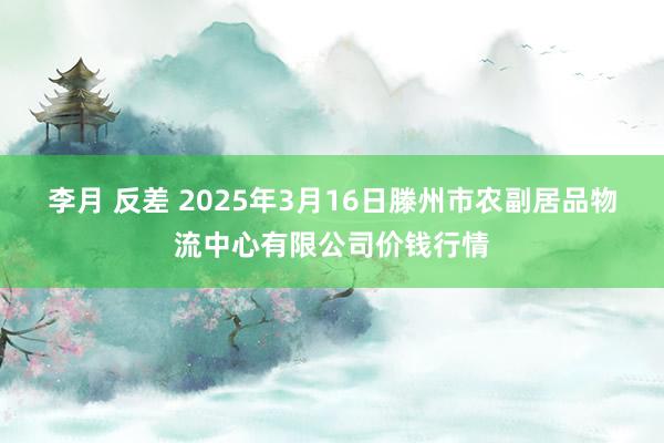 李月 反差 2025年3月16日滕州市农副居品物流中心有限公司价钱行情