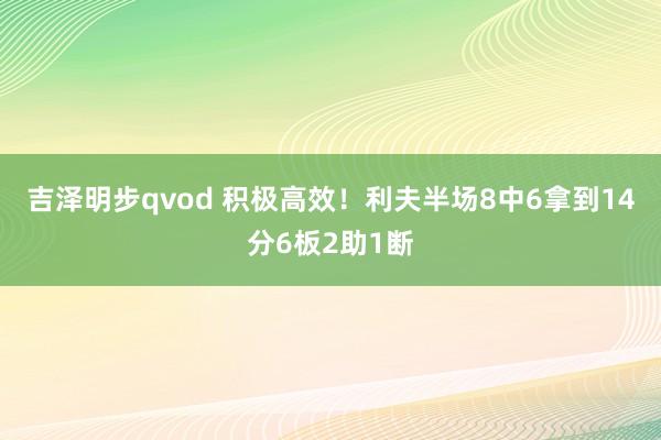 吉泽明步qvod 积极高效！利夫半场8中6拿到14分6板2助1断
