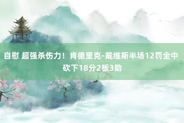 自慰 超强杀伤力!肯德里克-戴维斯半场12罚全中 砍下18分2板3助