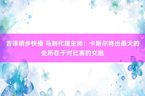 吉泽明步快播 马刺代理主帅：卡斯尔特出最大的处所在于对比赛的交融