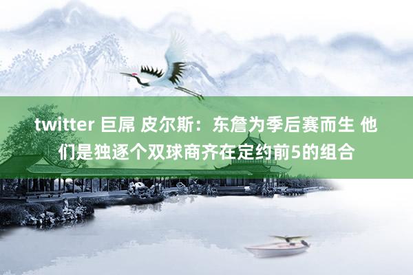twitter 巨屌 皮尔斯:东詹为季后赛而生 他们是独逐个双球商齐在定约前5的组合