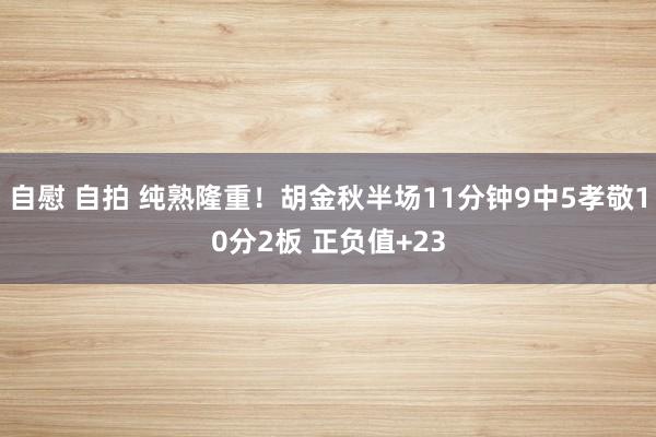 自慰 自拍 纯熟隆重!胡金秋半场11分钟9中5孝敬10分2板 正负值+23