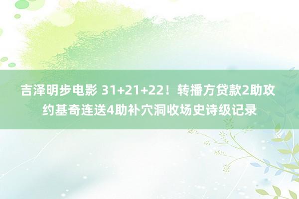 吉泽明步电影 31+21+22！转播方贷款2助攻 约基奇连送4助补穴洞收场史诗级记录
