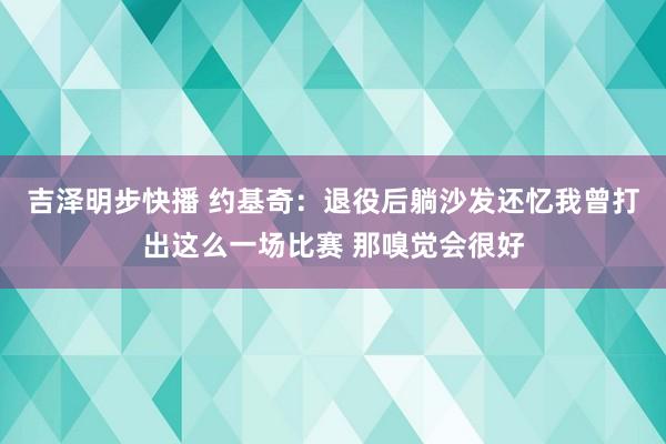 吉泽明步快播 约基奇:退役后躺沙发还忆我曾打出这么一场比赛 那嗅觉会很好