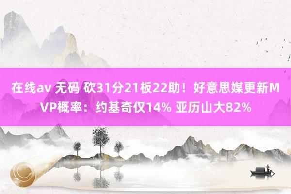 在线av 无码 砍31分21板22助!好意思媒更新MVP概率:约基奇仅14% 亚历山大82%