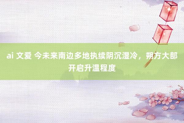 ai 文爱 今未来南边多地执续阴沉湿冷，朔方大部开启升温程度