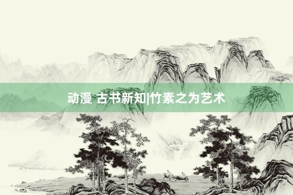 动漫 古书新知|竹素之为艺术