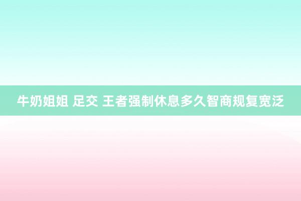 牛奶姐姐 足交 王者强制休息多久智商规复宽泛
