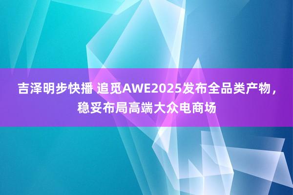 吉泽明步快播 追觅AWE2025发布全品类产物,稳妥布局高端大众电商场