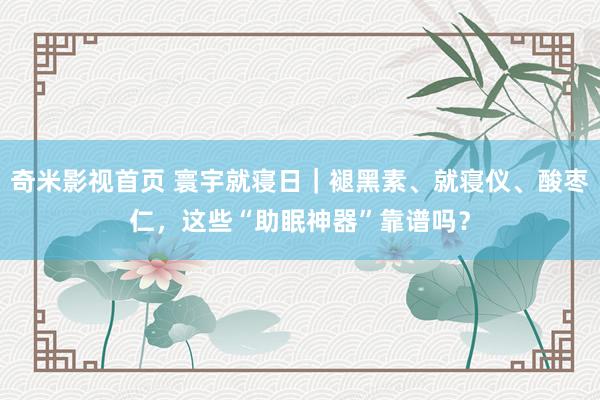 奇米影视首页 寰宇就寝日|褪黑素、就寝仪、酸枣仁,这些“助眠神器”靠谱吗?