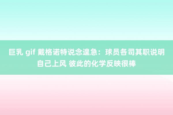 巨乳 gif 戴格诺特说念遑急:球员各司其职说明自己上风 彼此的化学反映很棒