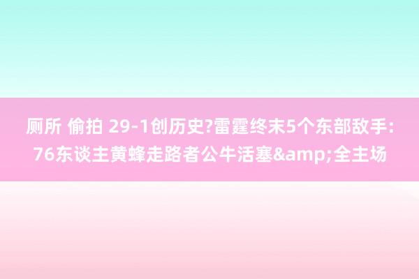 厕所 偷拍 29-1创历史?雷霆终末5个东部敌手:76东谈主黄蜂走路者公牛活塞&全主场