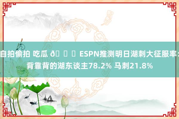 自拍偷拍 吃瓜 👀ESPN推测明日湖刺大征服率:背靠背的湖东谈主78.2% 马刺21.8%