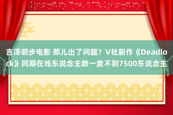 吉泽明步电影 那儿出了问题？V社新作《Deadlock》同期在线东说念主数一度不到7500东说念主
