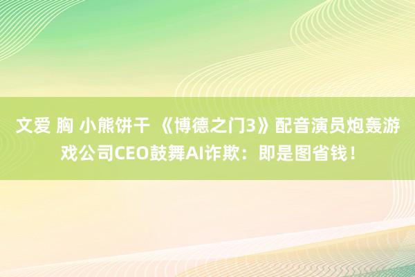 文爱 胸 小熊饼干 《博德之门3》配音演员炮轰游戏公司CEO鼓舞AI诈欺:即是图省钱!